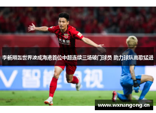 李新翔轰世界波成海港首位中超连续三场破门球员 助力球队高歌猛进