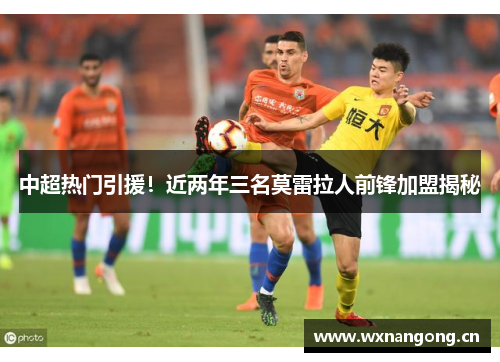 中超热门引援！近两年三名莫雷拉人前锋加盟揭秘